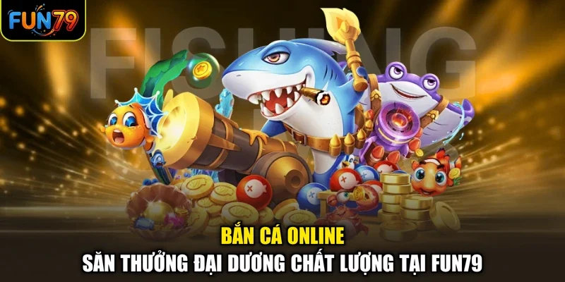 Bắn Cá Online - Săn Thưởng Đại Dương Chất Lượng Tại FUN79