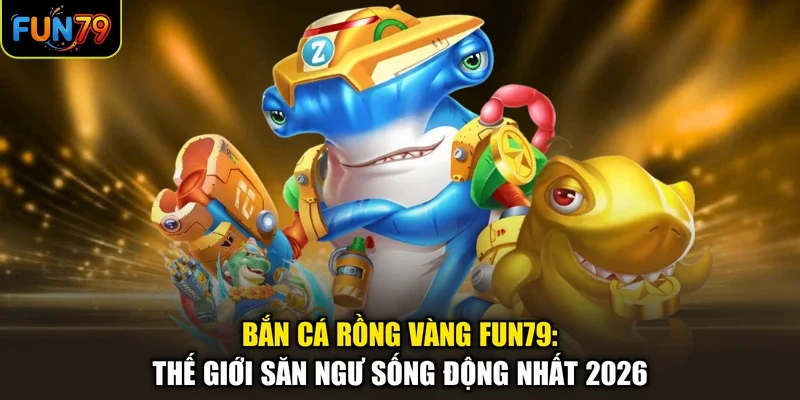Bắn Cá Rồng Vàng Fun79: Thế Giới Săn Ngư Sống Động Nhất 2026