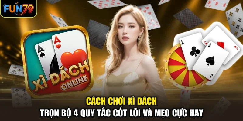 Cách Chơi Xì Dách - Trọn Bộ 4 Quy Tắc Cốt Lõi Và Mẹo Cực Hay