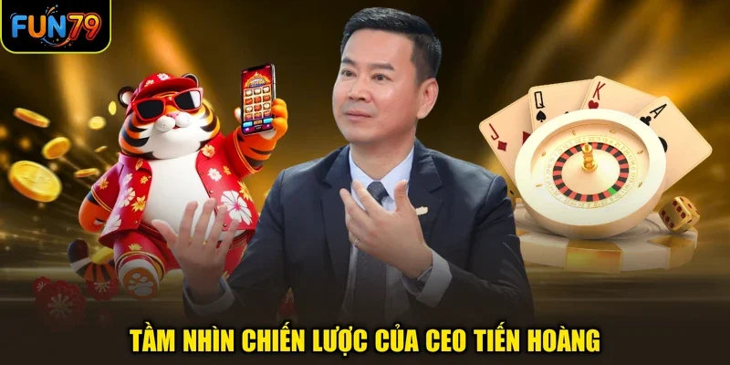 Tầm nhìn chiến lược của CEO Tiến Hoàng